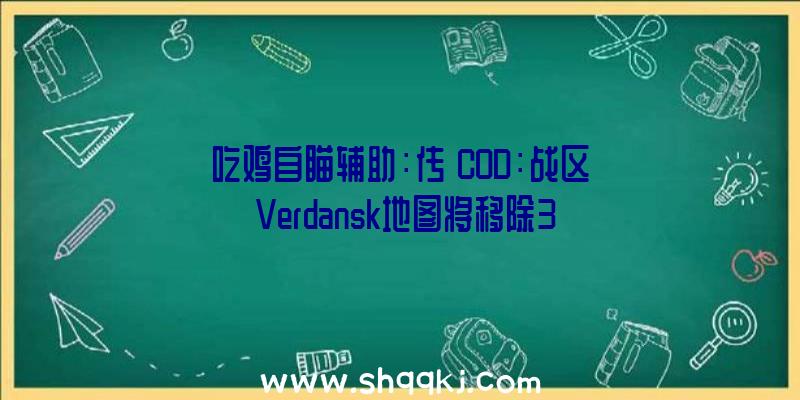 吃鸡自瞄辅助：传《COD：战区》Verdansk地图将移除3月11日或被新地图取而代之