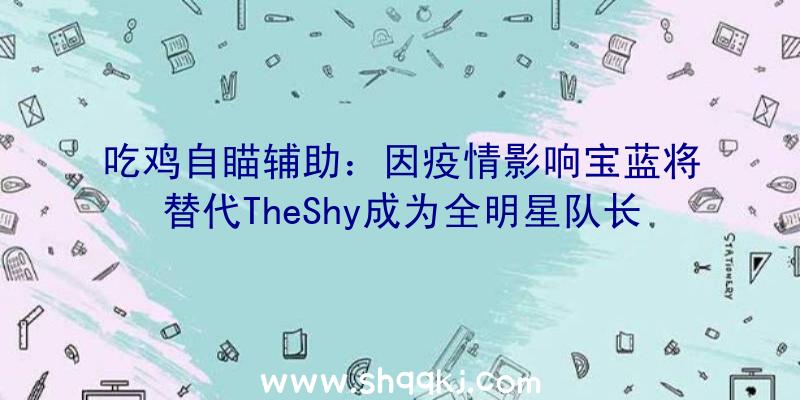 吃鸡自瞄辅助：因疫情影响宝蓝将替代TheShy成为全明星队长组建LPL全明星赛声威