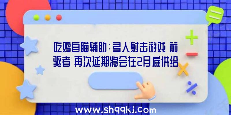 吃鸡自瞄辅助：多人射击游戏《前驱者》再次延期将会在2月底供给收费版供玩家体验