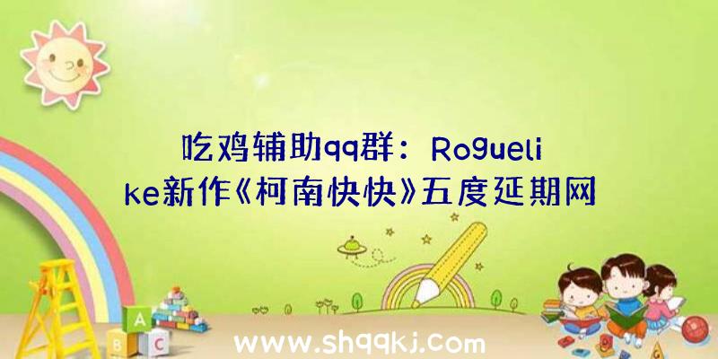 吃鸡辅助qq群：Roguelike新作《柯南快快》五度延期网友：临逝世前我还能玩上吗？