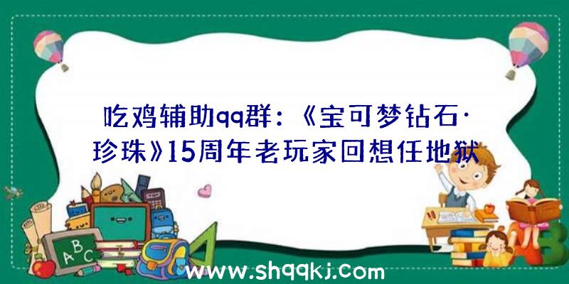 吃鸡辅助qq群：《宝可梦钻石·珍珠》15周年老玩家回想任地狱售后暖心细节举措