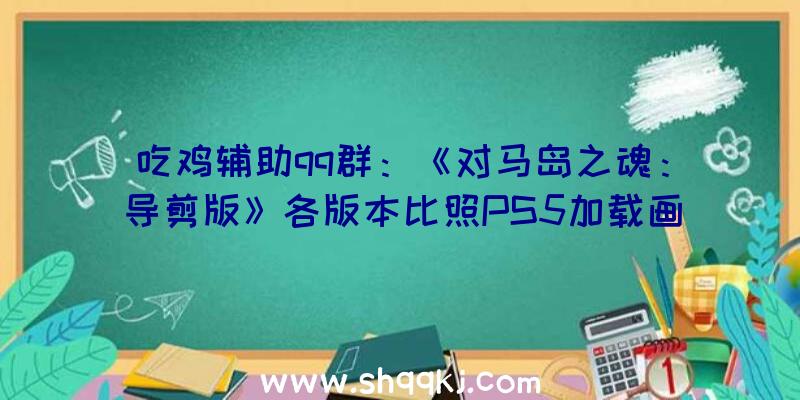 吃鸡辅助qq群：《对马岛之魂：导剪版》各版本比照PS5加载画面撤消启动只需2秒