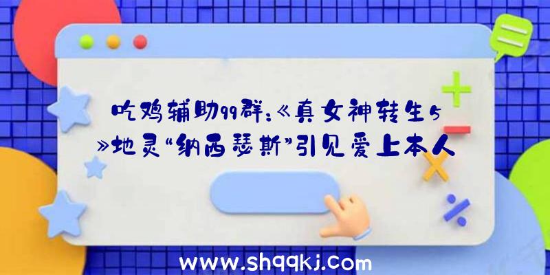 吃鸡辅助qq群：《真女神转生5》地灵“纳西瑟斯”引见爱上本人倒影的希腊花神