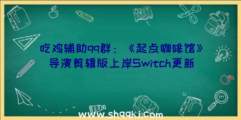 吃鸡辅助qq群：《起点咖啡馆》导演剪辑版上岸Switch更新视觉后果及额定弄法形式