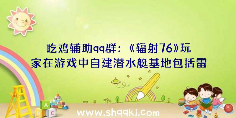 吃鸡辅助qq群：《辐射76》玩家在游戏中自建潜水艇基地包括雷达区、睡眠区等等