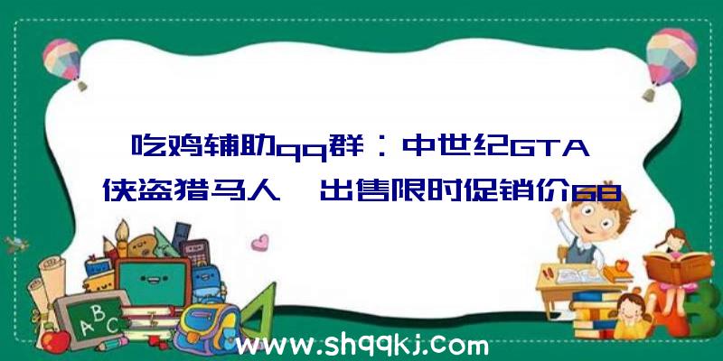 吃鸡辅助qq群：中世纪GTA《侠盗猎马人》出售限时促销价68元支撑简体中文