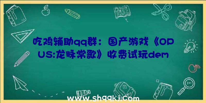 吃鸡辅助qq群：国产游戏《OPUS:龙脉常歌》收费试玩demo现已宣布估计2021年冬季推出