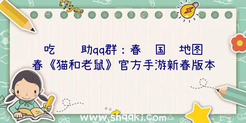 吃鸡辅助qq群：春节国风地图闹春《猫和老鼠》官方手游新春版本昔日浩大开启!