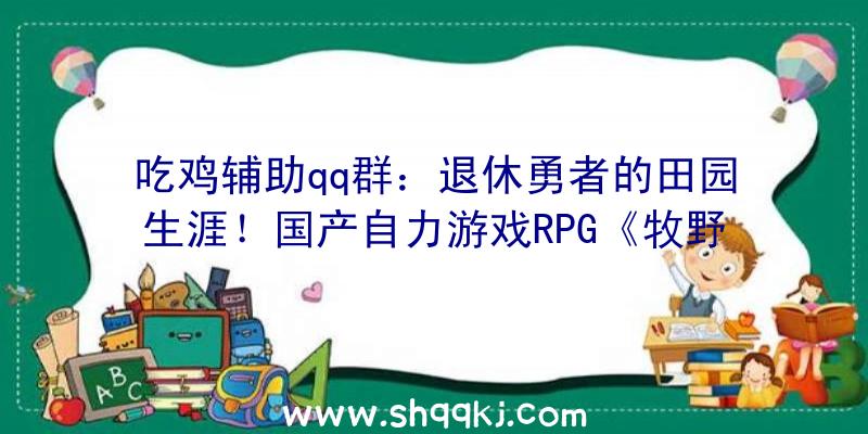 吃鸡辅助qq群：退休勇者的田园生涯！国产自力游戏RPG《牧野之歌》宣布