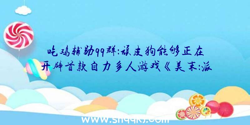 吃鸡辅助qq群：顽皮狗能够正在开辟首款自力多人游戏《美末：派系》!Factions(派系)弄法或将回归