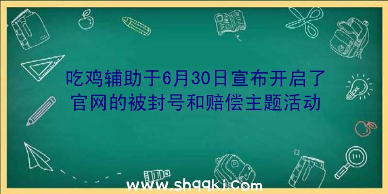 吃鸡辅助于6月30日宣布开启了官网的被封号和赔偿主题活动