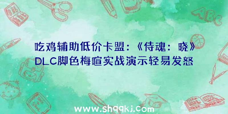 吃鸡辅助低价卡盟：《侍魂：晓》DLC脚色梅喧实战演示轻易发怒的女中丈夫