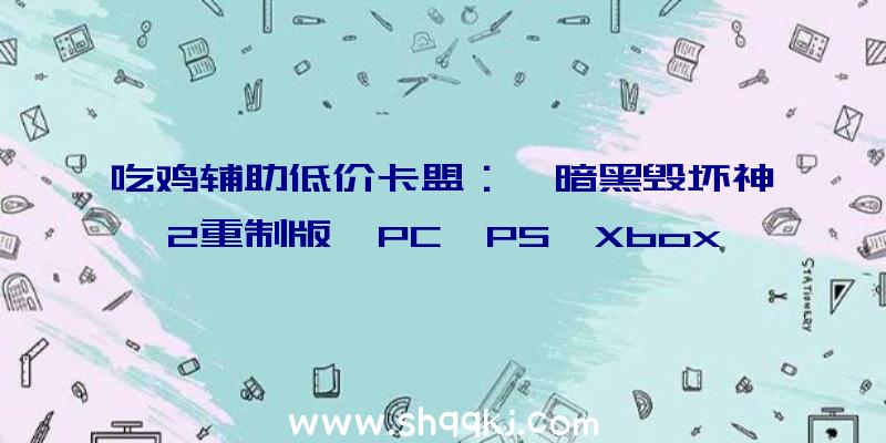 吃鸡辅助低价卡盟：《暗黑毁坏神2重制版》PC、PS、Xbox预购即可参与多人beat公测