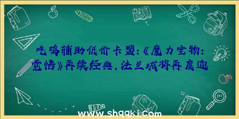 吃鸡辅助低价卡盟：《魔力宝物：觉悟》再续经典，法兰城将再度迎来各地勇者