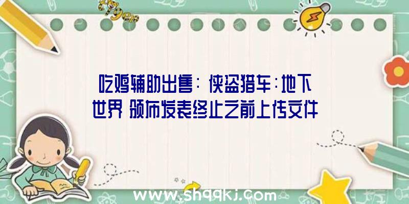 吃鸡辅助出售：《侠盗猎车：地下世界》颁布发表终止之前上传文件将尽快撤下