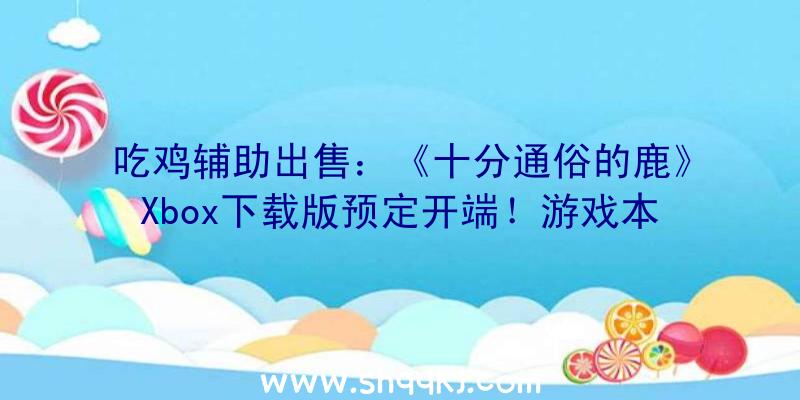 吃鸡辅助出售：《十分通俗的鹿》Xbox下载版预定开端！游戏本体价钱为1980日元