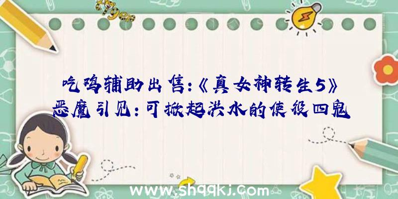 吃鸡辅助出售：《真女神转生5》恶魔引见：可掀起洪水的使役四鬼之一水鬼