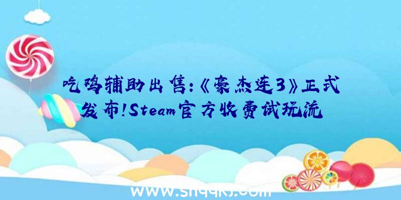 吃鸡辅助出售：《豪杰连3》正式发布!Steam官方收费试玩流程分享