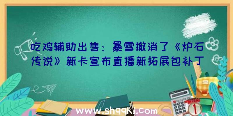 吃鸡辅助出售：暴雪撤消了《炉石传说》新卡宣布直播新拓展包补丁将于8月3日上线