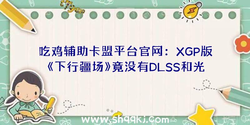 吃鸡辅助卡盟平台官网：XGP版《下行疆场》竟没有DLSS和光追!玩家：白嫖了，但没有完整白嫖