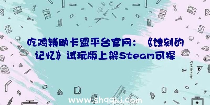 吃鸡辅助卡盟平台官网：《蚀刻的记忆》试玩版上架Steam可探究发明特别所在及彩蛋