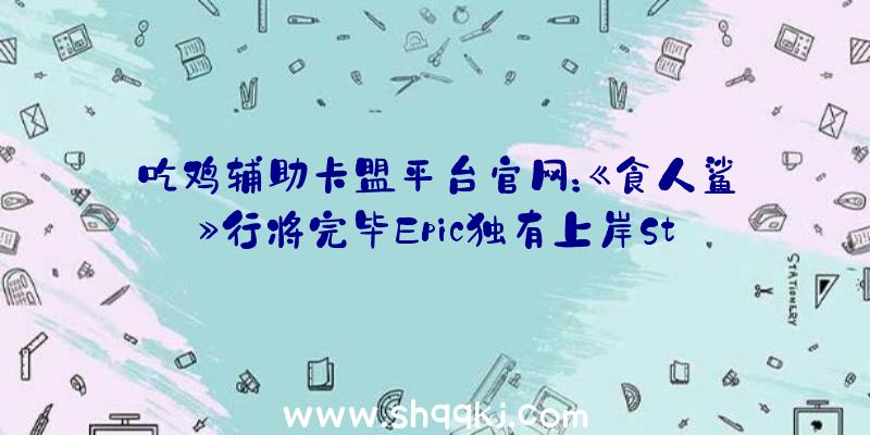 吃鸡辅助卡盟平台官网：《食人鲨》行将完毕Epic独有上岸Steam游戏支撑简体中文