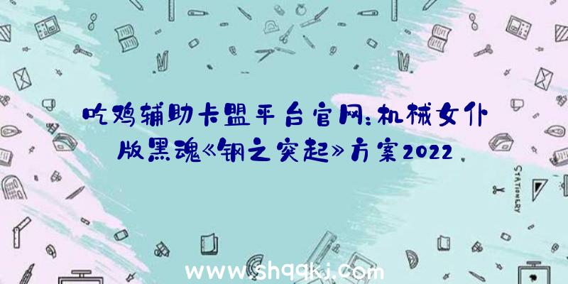 吃鸡辅助卡盟平台官网：机械女仆版黑魂《钢之突起》方案2022年6月出售!暂不支撑中文