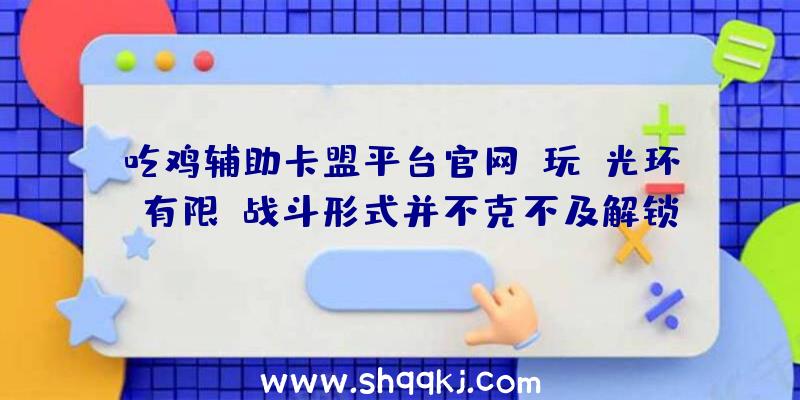 吃鸡辅助卡盟平台官网：玩《光环：有限》战斗形式并不克不及解锁新盔甲而是盔甲色彩和纹理