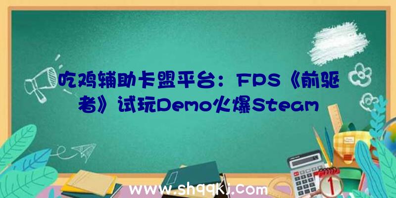 吃鸡辅助卡盟平台：FPS《前驱者》试玩Demo火爆Steam25日汗青最顶峰值为55351