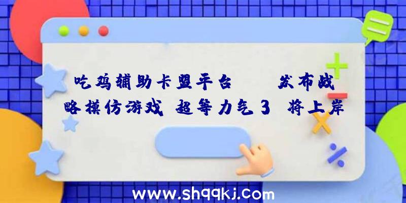 吃鸡辅助卡盟平台：THQ发布战略模仿游戏《超等力气3》将上岸Steam追加古代图形、军事配备等