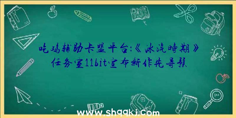 吃鸡辅助卡盟平台：《冰汽时期》任务室11bit宣布新作先导预览后续音讯将在8月12日正式揭穿