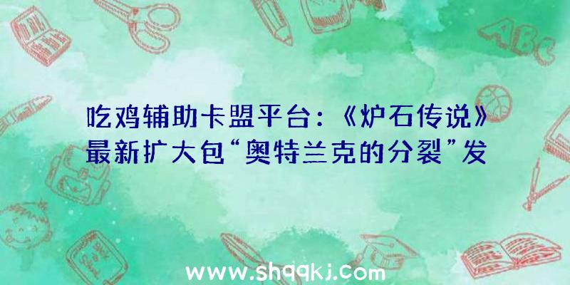 吃鸡辅助卡盟平台：《炉石传说》最新扩大包“奥特兰克的分裂”发布本次追加135张全新卡牌