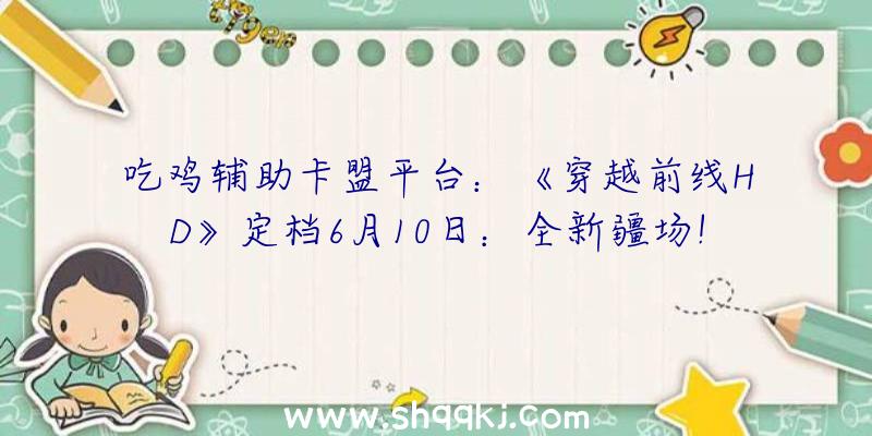 吃鸡辅助卡盟平台：《穿越前线HD》定档6月10日：全新疆场!急速包围、乱斗形式等六年夜新形式上线