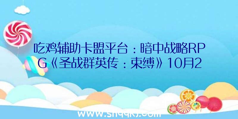 吃鸡辅助卡盟平台：暗中战略RPG《圣战群英传：束缚》10月21日出售：超80小时单人战斗