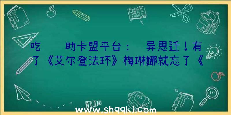 吃鸡辅助卡盟平台：见异思迁！有了《艾尔登法环》梅琳娜就忘了《只狼》的永真？