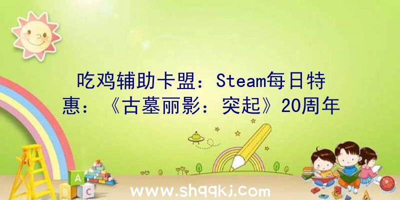 吃鸡辅助卡盟：Steam每日特惠：《古墓丽影：突起》20周年岁念版骨折价32元