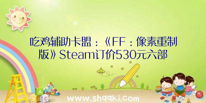 吃鸡辅助卡盟：《FF：像素重制版》Steam订价530元六部作品全体支撑繁简中文