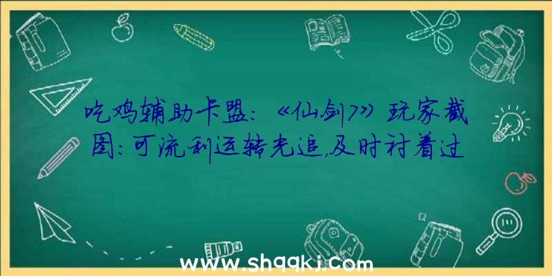 吃鸡辅助卡盟：《仙剑7》玩家截图：可流利运转光追，及时衬着过长动画十分居心