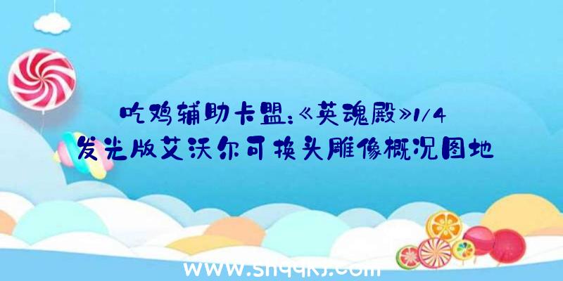 吃鸡辅助卡盟：《英魂殿》1/4发光版艾沃尔可换头雕像概况图地下：全高64cm，重9.8公斤