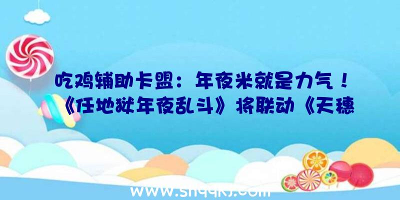 吃鸡辅助卡盟：年夜米就是力气！《任地狱年夜乱斗》将联动《天穗之咲稻姬》推出三种新命魂