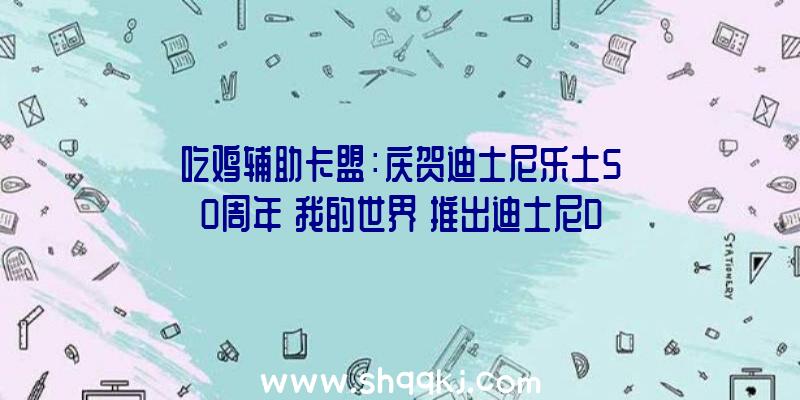 吃鸡辅助卡盟：庆贺迪士尼乐土50周年《我的世界》推出迪士尼DLC包括25款皮肤和特别商品