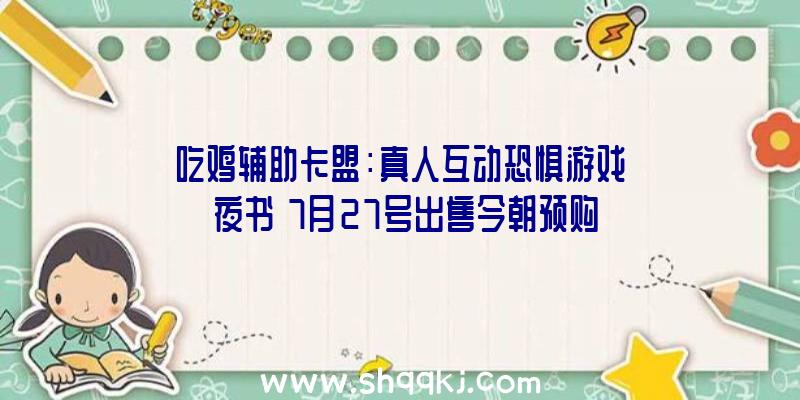 吃鸡辅助卡盟：真人互动恐惧游戏《夜书》7月27号出售今朝预购可享九折优惠