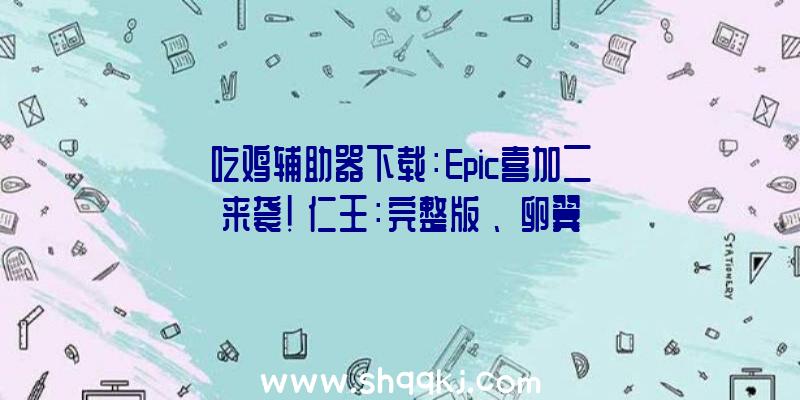 吃鸡辅助器下载：Epic喜加二来袭！《仁王：完整版》、《卵翼所》限时收费入库