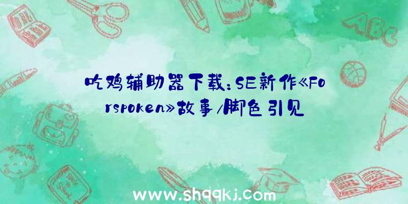 吃鸡辅助器下载：SE新作《Forspoken》故事/脚色引见&amp;海量截图发布在雅西亚寻觅回家的办法