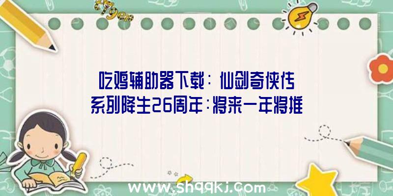 吃鸡辅助器下载：《仙剑奇侠传》系列降生26周年：将来一年将推出游戏、影视等多范畴内容