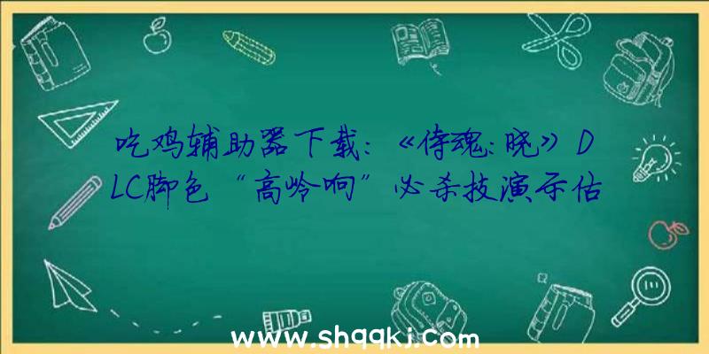 吃鸡辅助器下载：《侍魂：晓》DLC脚色“高岭响”必杀技演示估计将于4月28日上线