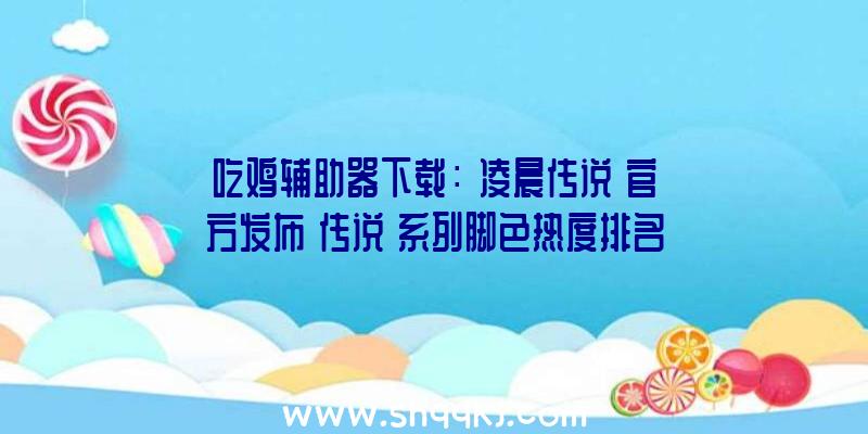 吃鸡辅助器下载：《凌晨传说》官方发布《传说》系列脚色热度排名及全新绘制插图