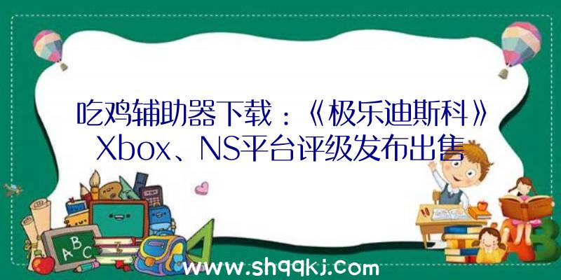 吃鸡辅助器下载：《极乐迪斯科》Xbox、NS平台评级发布出售日期或快要期宣布