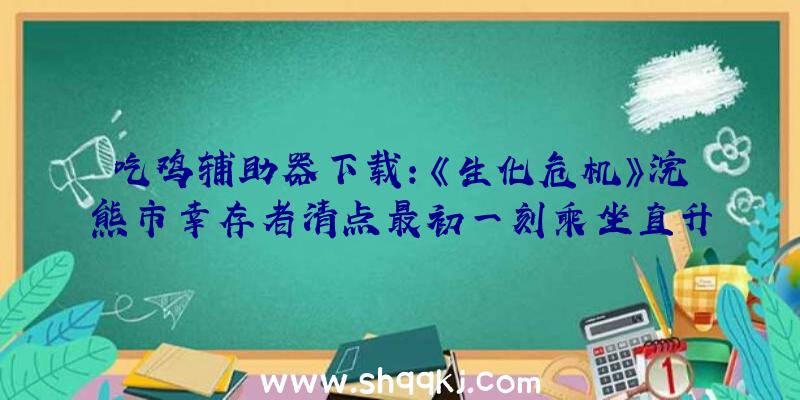 吃鸡辅助器下载：《生化危机》浣熊市幸存者清点最初一刻乘坐直升机分开的吉尔和卡洛斯