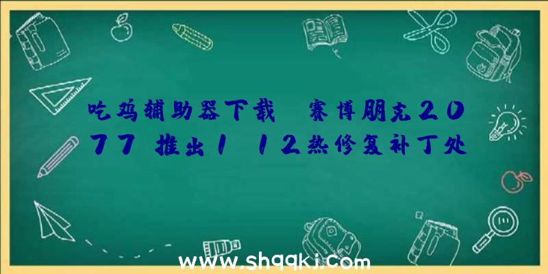 吃鸡辅助器下载：《赛博朋克2077》推出1.12热修复补丁处理游戏破绽及义务BUG